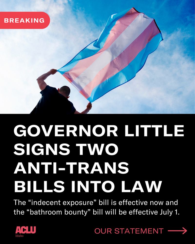 Over an image of a person waving a trans flag in front of a blue sky, text reads: Breaking - Governor Little signs two anti-trans bills into law. The “indecent exposure” bill is effective now and  the “bathroom bounty” bill will be effective July 1. Our statement:"