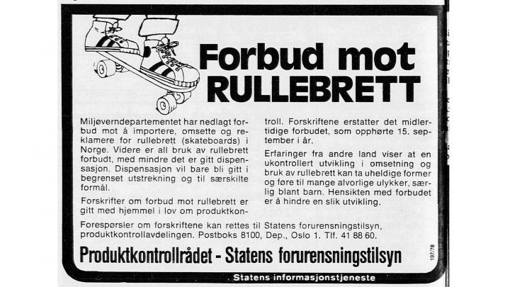 Forbud mot RULLEBRETT

Miljøverndepartementet har nedlagt for-bud mot å importere, omsette og re-klamere for rullebrett (skateboards) i Norge. Videre er all bruk av rullebrett forbudt, med mindre det er gitt dispen-sasjon. Dispensasjon vil bare bli gitt i begrenset utstrekning og til særskilte formål.

Forskrifter om forbud mot rullebrett er gitt med hjemmel i lov om produktkon-

troll. Forskriftene erstatter det midler-tidige forbudet, som opphørte 15. sep-tember i år.

Erfaringer fra andre land viser at en ukontrollert utvikling i omsetning og bruk av rullebrett kan ta uheldige former og føre til mange alvorlige ulykker, sær-lig blant barn. Hensikten med forbudet er å hindre en slik utvikling.

Forespørsler om forskriftene kan rettes til Statens forurensningstilsyn, produktkontrollavdelingen. Postboks 8100, Dep., Oslo 1. Tlf. 41 88 60.

Produktkontrollrådet - Statens forurensningstilsyn

Statens informasjonstjeneste

197/78