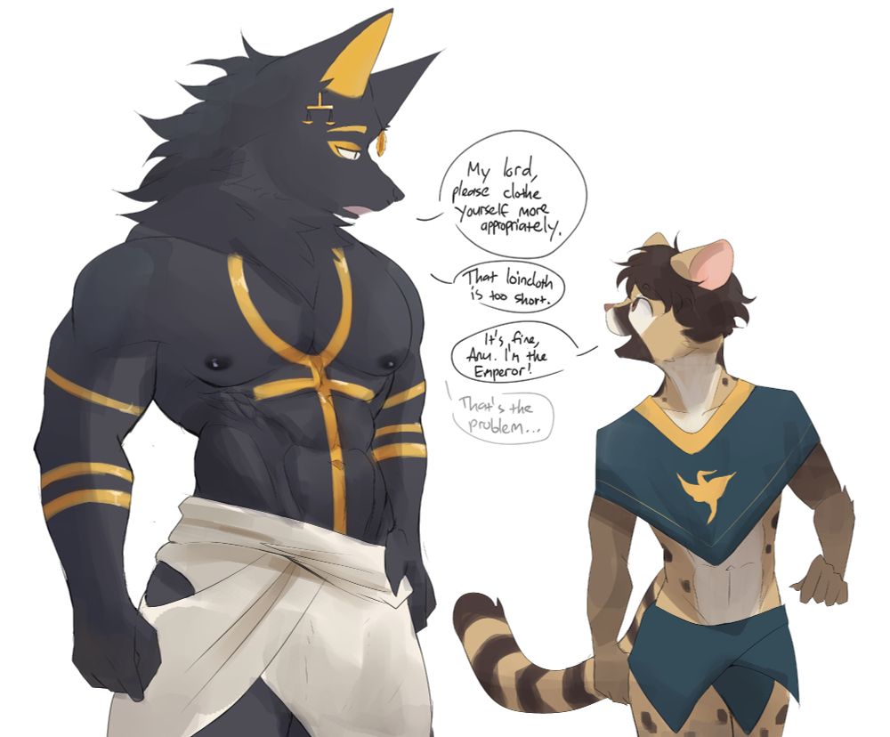 An anubis character is standing next to a genet character and they're having a conversation.

Anubis: My Lord, please clothe yourself more appropriately.
Anubis: That loincloth is too short.
Genet: It's fine, Anu. I'm the Emperor!
Anubis, quietly: That's the problem...