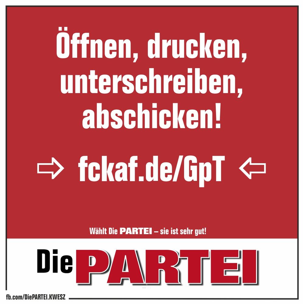 Rotes Parteiplakat mit weißem Text: Öffnen, drucken, unterschreiben, abschicken! Darunter der Link für das Internet: fckaf.de/GpT. Darunter ist ein stilisierter Stift mit einer angedeuteten Unterschrift abgebildet. Darunter Wählt Die Partei - sie ist sehr gut! Vom Ortsverband Königs Wusterhausen Eichwalde Schulzendorf Zeuthen der Partei die Partei.