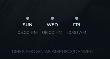 Sunday : 3 PM
Wednesday: 8 Pm
Friday: 10 Am
Times shown as America / Denver