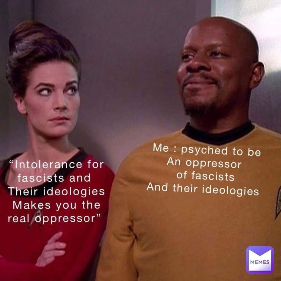Jadzia Dax looking at Comrade Sisko with judgement, saying "Intolerance for fascists and their ideologies makes you the real oppressor" and Comrade Sisko serenely looking on and thinking "me: psyched to be an oppressor of fascists and their ideologies" 