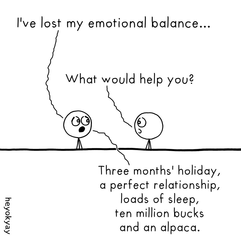 Comic.
A: I've lost my emotional balance...
B: What would help you?
A: Three months' holiday, a perfect relationship, loads of sleep, ten million bucks and an alpaca.