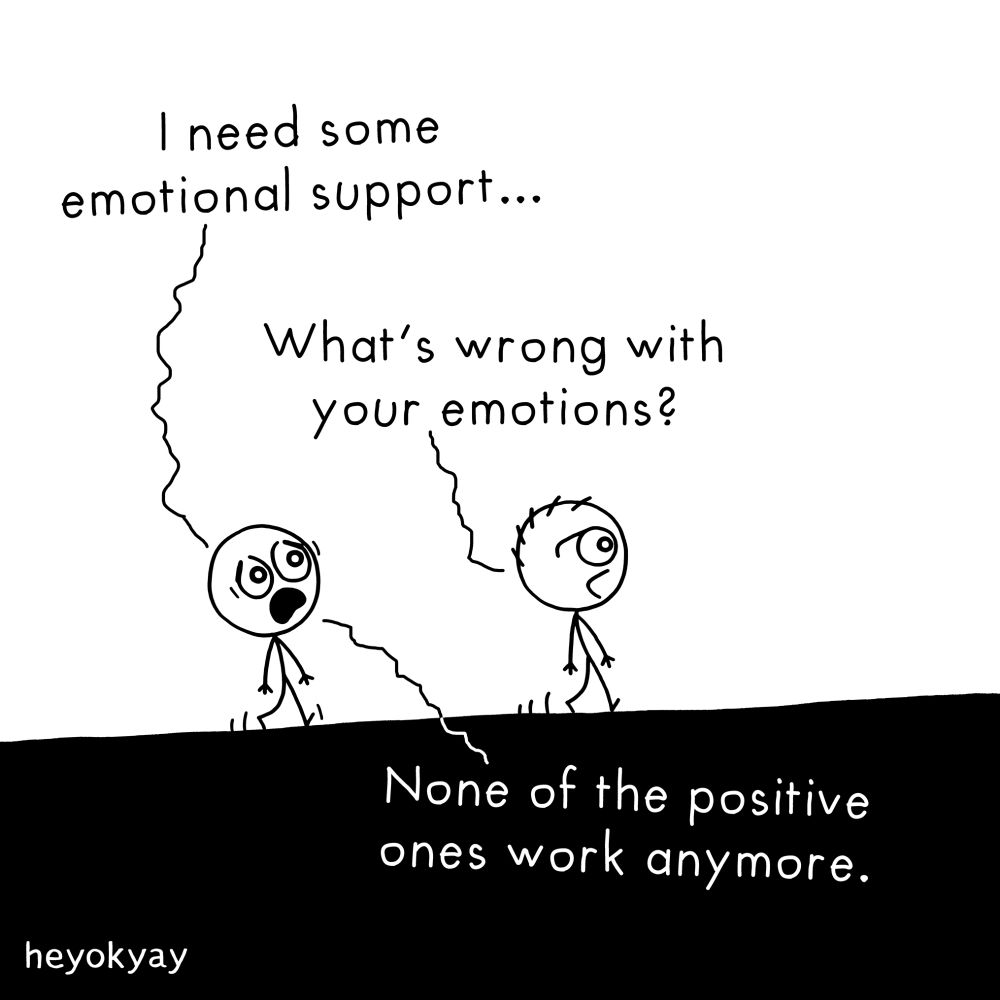 This black-and-white stick figure comic by heyokyay shows two characters walking together on a dark, solid-colored ground. The character on the left looks distressed, with their mouth open wide as if shouting or crying. The character on the right looks concerned and is walking beside them with a slightly furrowed brow.

The dialogue reads as follows:

Left character: "I need some emotional support..."
Right character: "What’s wrong with your emotions?"
Left character (response continues at the bottom of the panel): "None of the positive ones work anymore."

