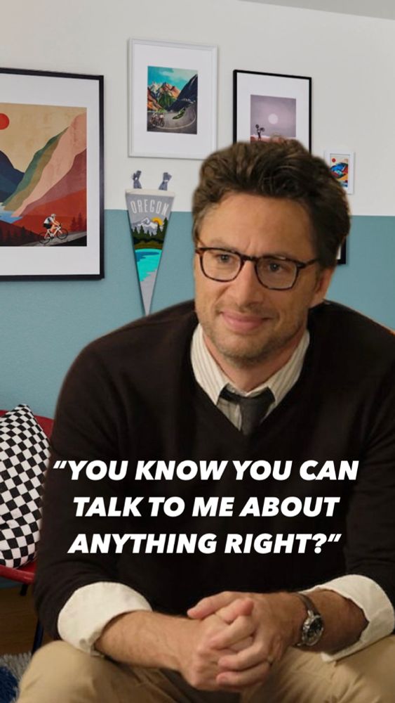 A middle aged man with glasses sits in a youthful bedroom setting. His clothing is both professional and casual, he has a kind smile on his face. Text across the image reads: “YOU KNOW YOU CAN TALK TO ME ABOUT ANYTHING RIGHT?” The man in the image is American actor Zack Braff.