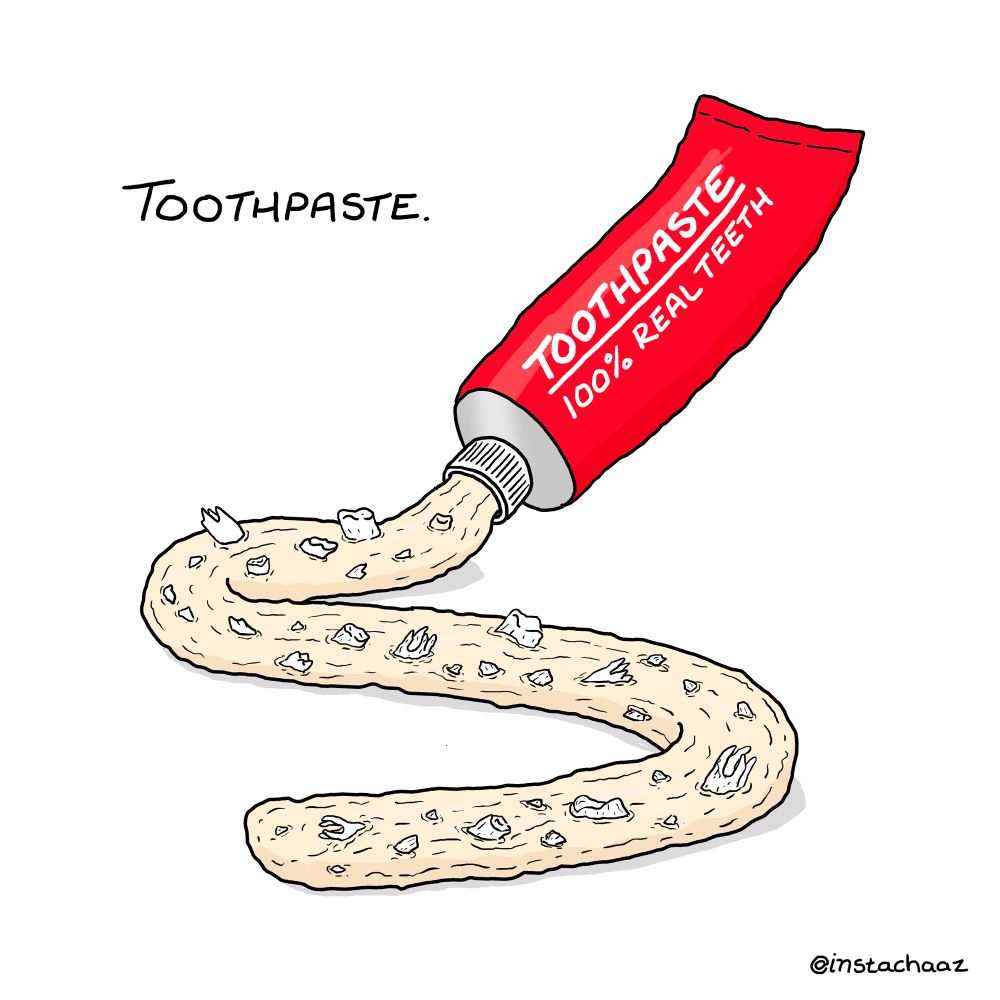 And last one (Thank god for that) is ‘Toothpaste’ but in this horrendous interpretation it’s actually a paste made out of ground-up and broken teeth! The tube it’s all coming out of says “Toothpaste: 100% Real Teeth” - Anyway, I’ve drawn this really well and it kills be that one of my best drawings is also one nobody wants to look at. 

Anyway, I’m so sorry for all of this. 
