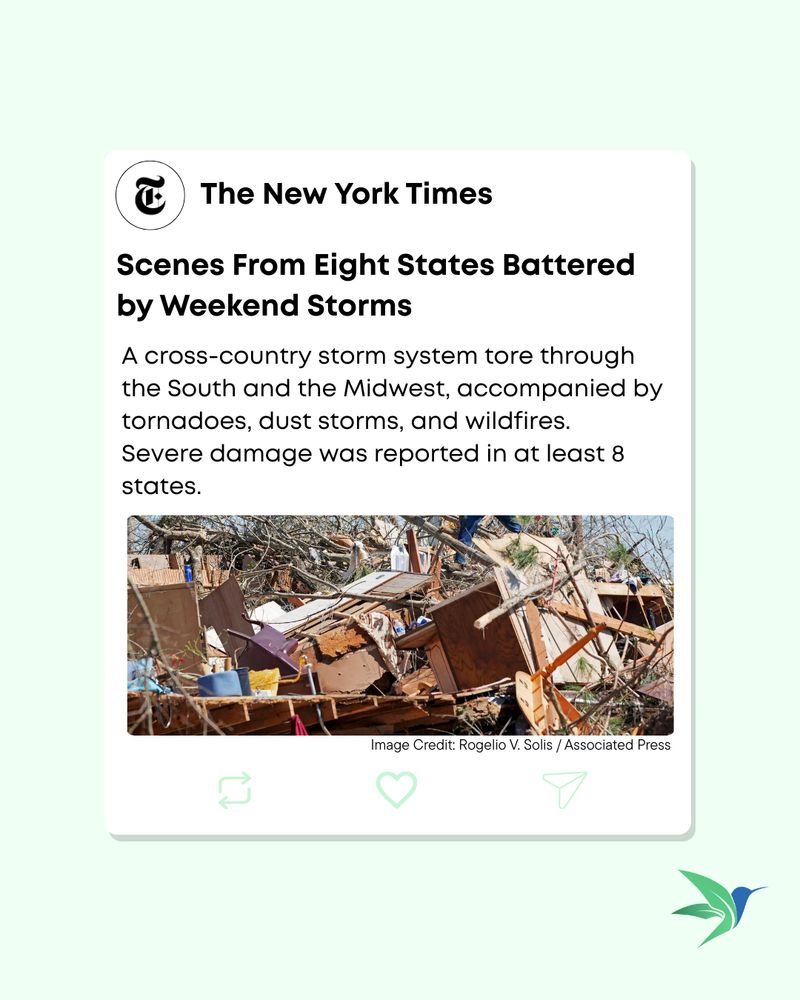 From the New York Times. Scenes from eight states battered by weekend storms. A cross-country storm system tore through the South and the Midwest, accompanied by tornadoes, dust storms, and wildfires. Severe damage was reported in at least 8 states. Image depicting wreckage from a home from the storm. There are various parts of furniture piled with fallen branches and other debris.