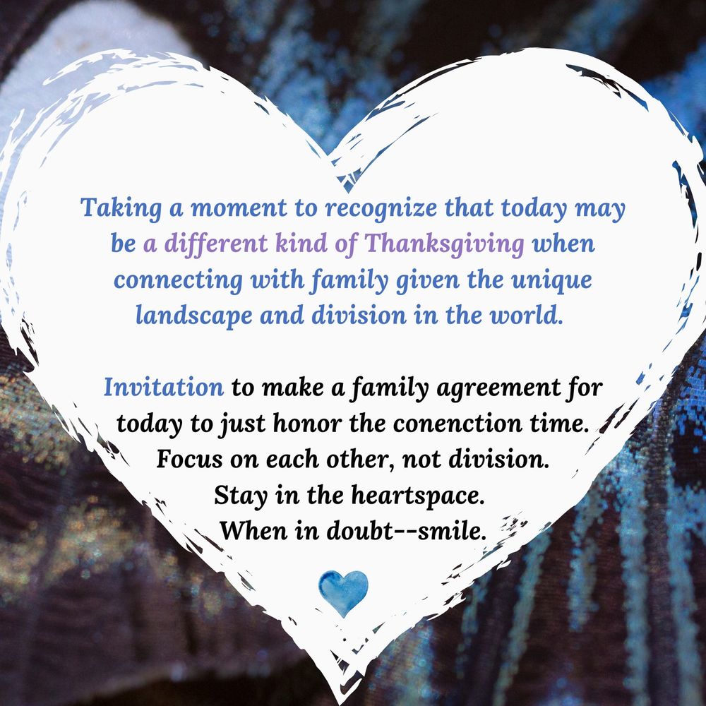 Taking a moment to recognize that today may be a different kind of Thanksgiving when connecting with family given the unique landscape and division in the world. 

Invitation to make a family agreement for today to just honor the conenction time.
Focus on each other, not division.
Stay in the heartspace. 
When in doubt--smile.

#HeartCenteredChangemakers 