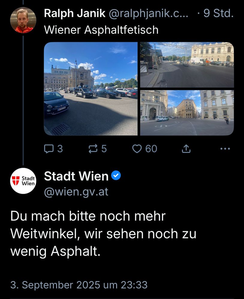 Posting Ralph Janik: „Wiener Asphaltfetisch“ mit Fotos von asphaltierten Innenstadtplätzen. Antwort von 
Stadt Wien @wien.gv.at
„Du mach bitte noch mehr Weitwinkel, wir sehen noch zu wenig Asphalt.“
3. September 2025 um 23:33