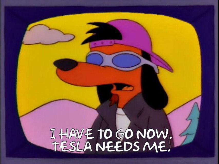 Poochie saying “I have to go now. Tesla needs me.”