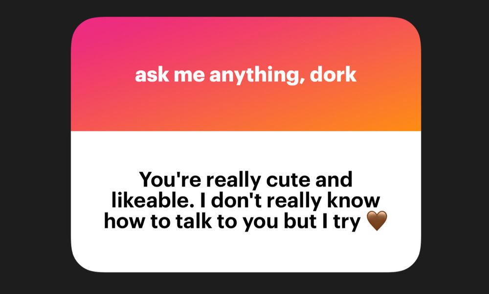 You’re really cute and likable. I don’t really know how to talk to you but I try 