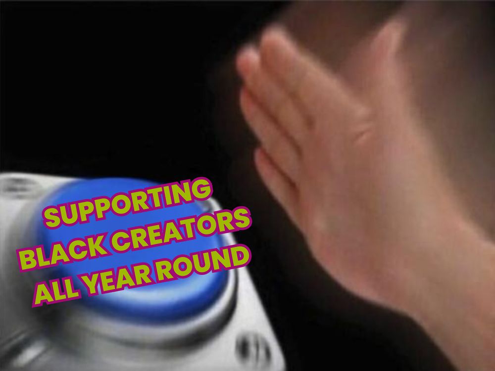 Meme image of a hand moving super quickly towards a giant blue button. Green writing with a pink outline on the button reads, "supporting Black Creators all year round"