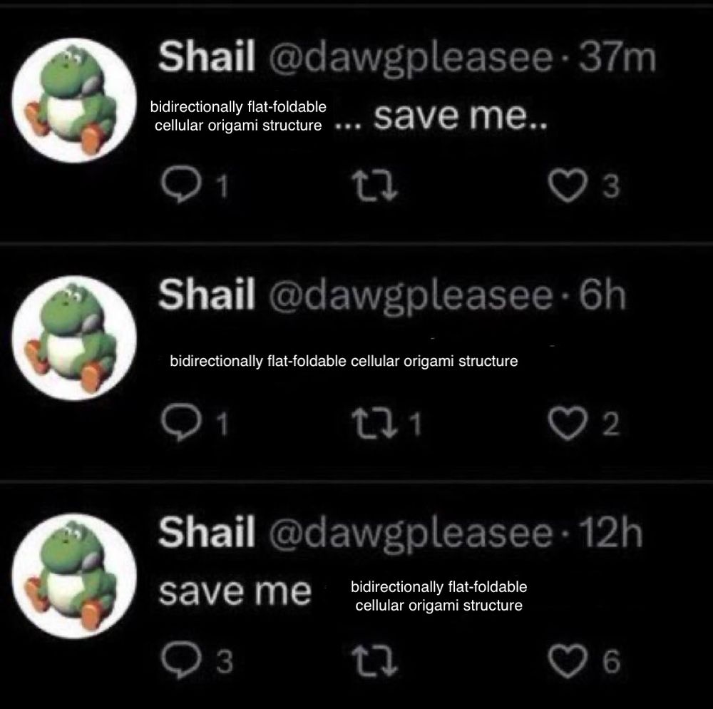 sequence of three tweets saying
"bidirectionally flat-foldable cellular origami structure... save me.."
"bidirectionally flat-foldable cellular origami structure"
"save me bidirectionally flat-foldable cellular origami structure"