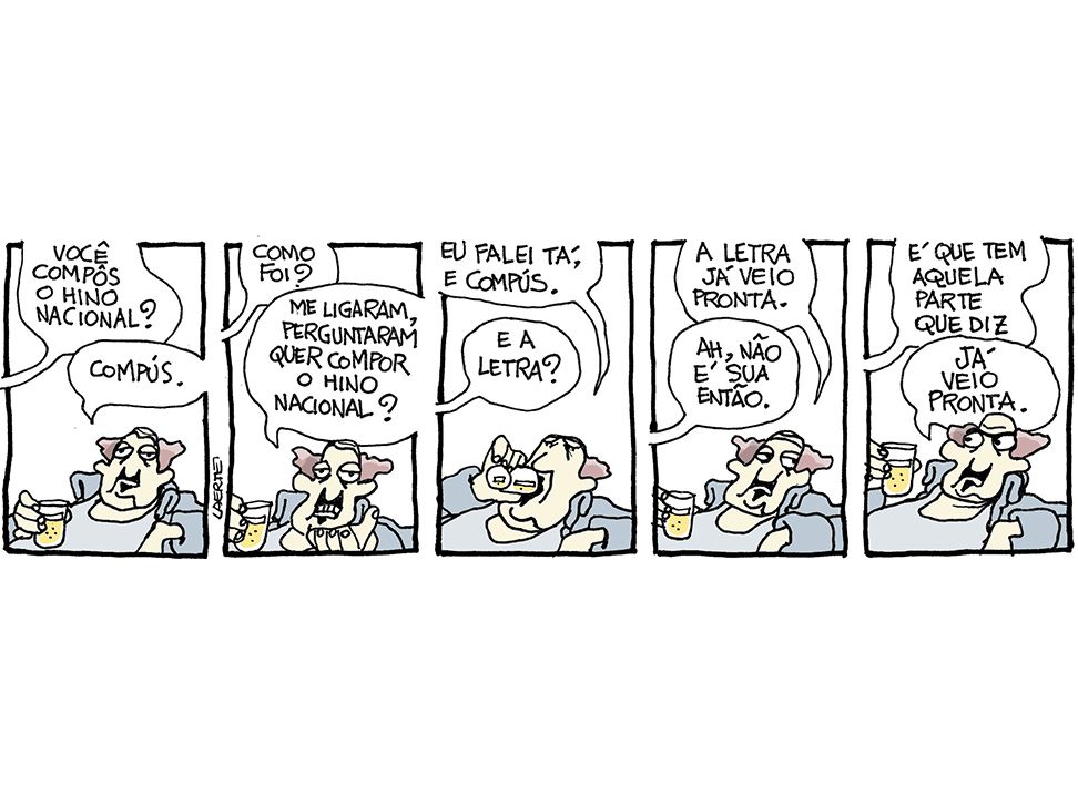 Tira de Laerte, em 5 quadrinhos.
1) Um homem, de bigode e cavanhaque, usando uma casaca meio antiquada, mas aberta, deixando à mostra a camiseta regata, beberica um copo de cerveja. Alguém fora de cena lhe pergunta: “Você compôs o hino nacional?” - ele responde: “Compús”.
2) A voz pergunta: “Como foi?” - o homem responde: “Me ligaram, perguntaram quer compor o hino nacional?”
3) O homem dá um gole enquanto responde: “Eu falei tá, e compús” - a voz pergunta: “E a letra?”
4) O homem diz: “A letra já veio pronta” - a voz diz: “Ah, não é sua então”.
5) A voz fala: “É que tem aquela parte que diz” - o homem, irritado, interrompe: “JÁ VEIO PRONTA”.