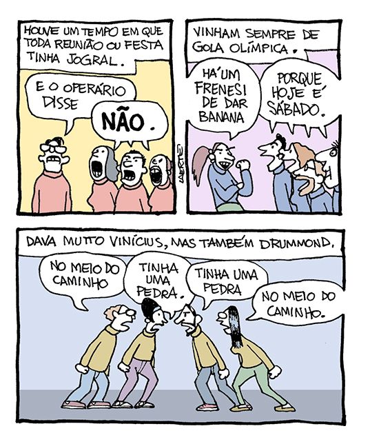 Tira de Laerte, em 3 quadrinhos.
1) Texto: “Houve um tempo em que toda reunião ou festa tinha jogral”. Em cena, quatro pessoas, de malha com gola rolê. Um homem declama: “E o operário disse” - os outros três completam: “NÃO.”
2) Texto: “Vinham sempre de gola olímpica”. Outro grupo de pessoas, também de gola rolê. Uma delas declama: “Há um frenesi de dar banana” - os outros completam: “PORQUE HOJE É SÁBADO.”
3) Texto: “Dava muito Vinícius, mas também Drummond”. Quatro pessoas em cena, cada uma declamando um verso, em formação espelhada: “No meio do caminho” - “Tinha uma pedra.” - “Tinha uma pedra” - “No meio do caminho”.