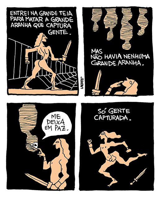 Tira de Laerte, em 4 quadrinhos.
O desenho imita as figuras presentes em vasos e urnas gregas da antiguidade.
1) Um herói, nu, avança, com uma espada na mão, em direção aosfios de uma grande teia de aranha. Um texto diz: “ENTREI NA GRANDE TEIA PARA MATAR A GRANDE ARANHA QUE CAPTURA GENTE”.
2) O herói observa corpos humanos pendurados no teto, totalmente encasulados em fios de teia. O texto diz: “MAS NÃO HAVIA NENHUMA GRANDE ARANHA”.
3) O herói afasta os fios do rosto de uma das pessoas encasuladas e recebe um olhar irritado - a pessoa fala: “Me deixa em paz”.
4) O herói volta correndo, em fuga. Sua espada cai de sua mão. O texto diz: “SÓ GENTE CAPTURADA”.