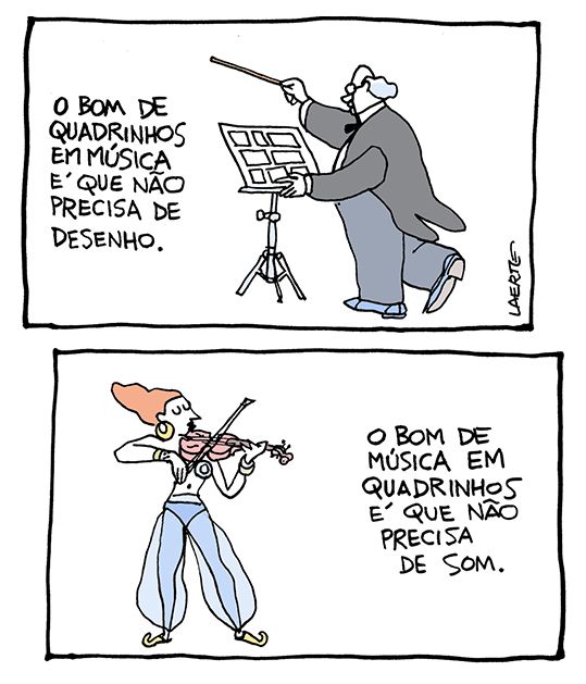 Tira de Laerte em 2 quadrinhos.
1) Um maestro, de casaca e batuta na mão, em frente a um suporte de partitura, onde aparecem, em vez de notas musicais, quadrinhos vazios. Um texto diz: “O BOM DE QUADRINHOS EM MÚSICA É QUE NÃO PRECISA DE DESENHO”.
2) Uma mulher, vestida como odalisca de carnaval, toca violino. Um texto diz: “O BOM DE MÚSICA EM QUADRINHOS É QUE NÃO PRECISA DE SOM”.
