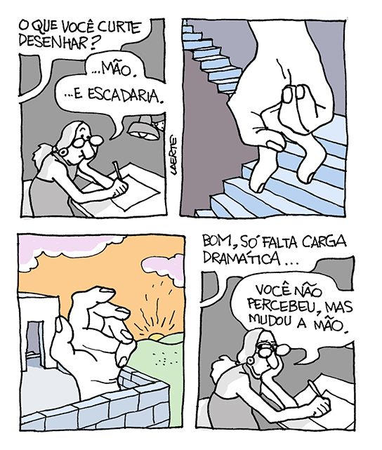 Tira de Laerte, em 4 quadrinhos. 1) Autora, em sua prancheta, com um lápis não mão, frente a um papel, com o rosto apoiado na outra mão. Uma voz fora de cena pergunta: “O que você curte desenhar?” - a autora diz: “…Mão. E escadaria”. 2) Uma grande mão direita sobe uma escadaria, o indicador e o dedo médio fazendo as vezes de pernas. 3) Uma grande mão - agora, a esquerda - está num terraço alto, como quem olha o por de sol atrás de uns morros. 4) Autora em sua prancheta. A voz for de cena fala: “Bom, só falta carga dramática…” - a autora, olhando de esguelha, diz: “Você não percebeu, mas mudou a mão”.