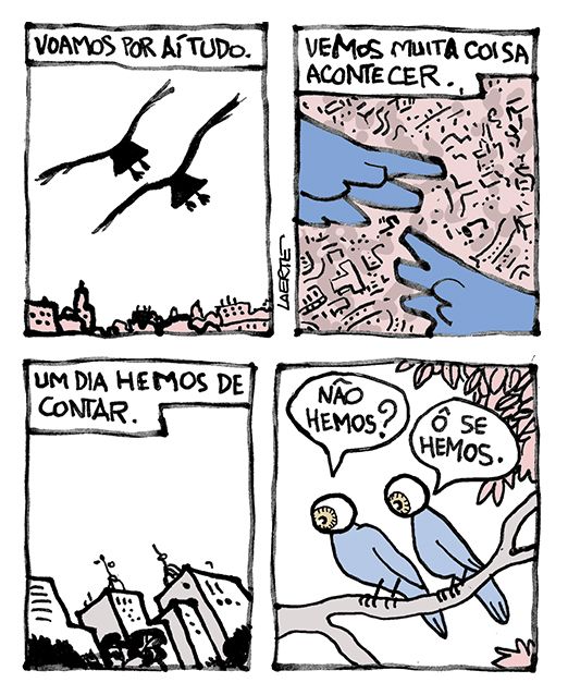 Tira de Laerte, em 4 quadrinhos.
1) Duas aves sobrevoam uma cidade. Texto: “Voamos por aí tudo.”
2) A cidade, lá embaixo. Partes das asas das aves aparecem. Texto: “Vemos muita coisa acontecer”.
3) Mais perfil da cidade. Texto: “Um dia hemos de contar.”
4) As duas aves pousadas no galho de uma árvore. O corpo é de pássaro, mas elas têm olhos humanos no lugar das cabeças. Uma pergunta: “Não hemos?” A outra responde: “Ô se hemos.”