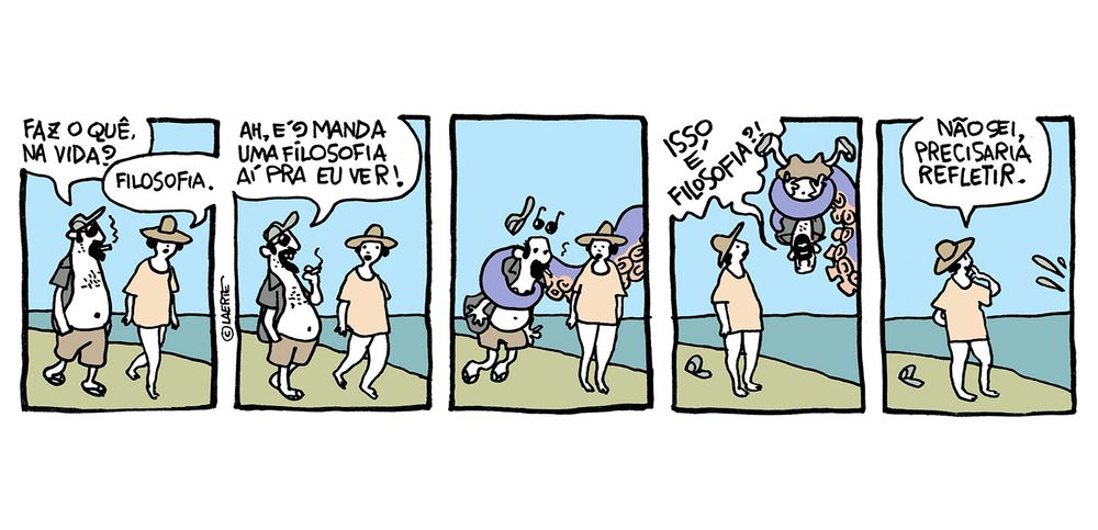 Tira em 5 quadrinhos. Um homem e uma mulher caminham pela praia.
1) Ele pergunta: “Faz o quê, na vida?” - ela responde: “Filosofia”.
2) Ele diz: “Ah, é? Manda uma filosofia aí pra eu ver!”
3) De repente, um tentáculo de polvo gigantesco vem do mar e agarra o homem.
4) O homem, sendo levado pelo tentáculo, grita: “ISTO É FILOSOFIA?!”.
5) O tentáculo, com o homem, sai de cena. A mulher leva a mão ao queixo e diz: “Não sei, precisaria refletir”.