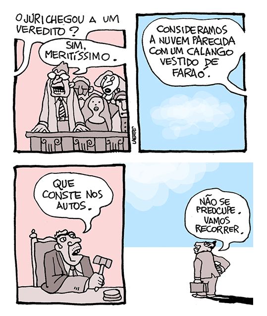 Tira de Laerte em 4 quadrinhos.
1) Uma bancada de jurados - a voz do juiz pergunta: “O júri chegou a um veredito?” - um dos jurados levanta e diz: “Sim, meritíssimo”.
2) Céu com uma nuvem. A voz do jurado diz: “Consideramos a nuvem parecida com um calango vestido de faraó”.
3) Juiz, batendo o martelo, diz: “Que conste nos autos”.
4) Advogado, fora do tribunal, fala com a nuvem no céu: “Não se preocupe. Vamos recorrer”.