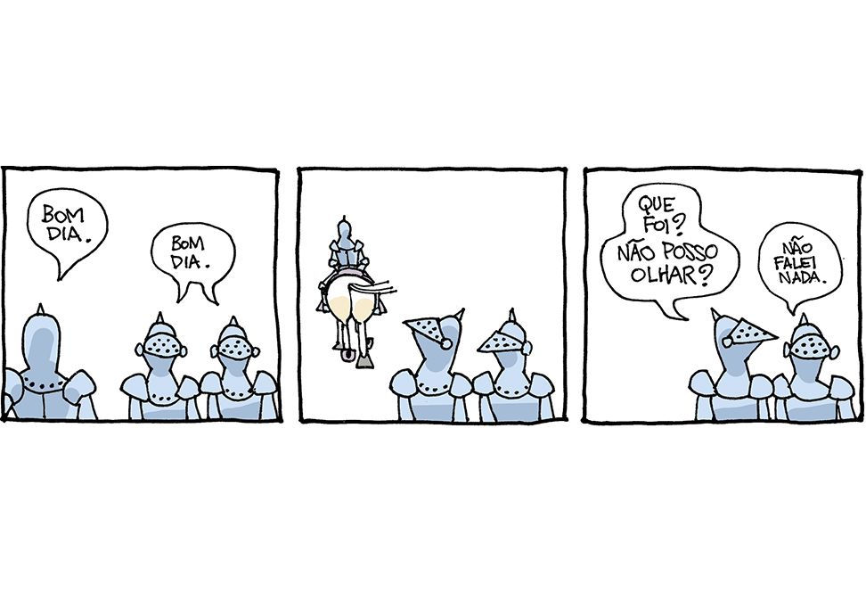 Tira de Laerte, em 3 quadrinhos.
1) Dois homens de armadura, com elmo e viseira baixada, aparecem de frente. Um terceiro homem, também de armadura, está de costas, passando por eles, e diz: “Bom dia” - os 2 respondem: “Bom dia”.
2) O homem que passou está se afastando, de costas, e está montado num cavalo cuja grande bunda atrai o olhar de um dos 2 homens em primeiro plano. Seu elmo se entorta no esforço.
3) O homem que entortou a cabeça vira pro outro e pergunta: “Que foi? Não posso olhar?” - o outro só diz: “Não falei nada.”