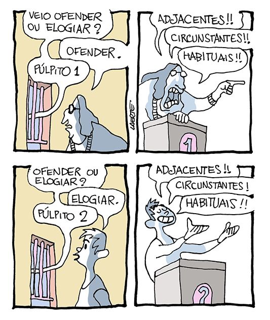 Tira de Laerte, em 4 quadrinhos.
1) Uma pessoa, adulta, de óculos, se dirige a um guichê. De dentro do guichê alguém pergunta: “Veio ofender ou elogiar?” - a pessoa responde: “Ofender” - a voz responde: “Púlpito 1”
2) A pessoa de óculos, no púlpito 1, ergue um dedo acusador e grita: “ADJACENTES! CIRCUNSTANTES!! HABITUAIS!!”
3) Pessoa jovem de cabelo curto se aproxima do guichê. Uma voz pergunta: “Ofender ou elogiar?” - a jovem responde: “Elogiar” - a voz fala: “Púlpito 2”.
4) A jovem, no púlpito 2, faz gestos celebrativos e diz: “ADJACENTES!  CIRCUNSTANTES!! HABITUAIS!!”