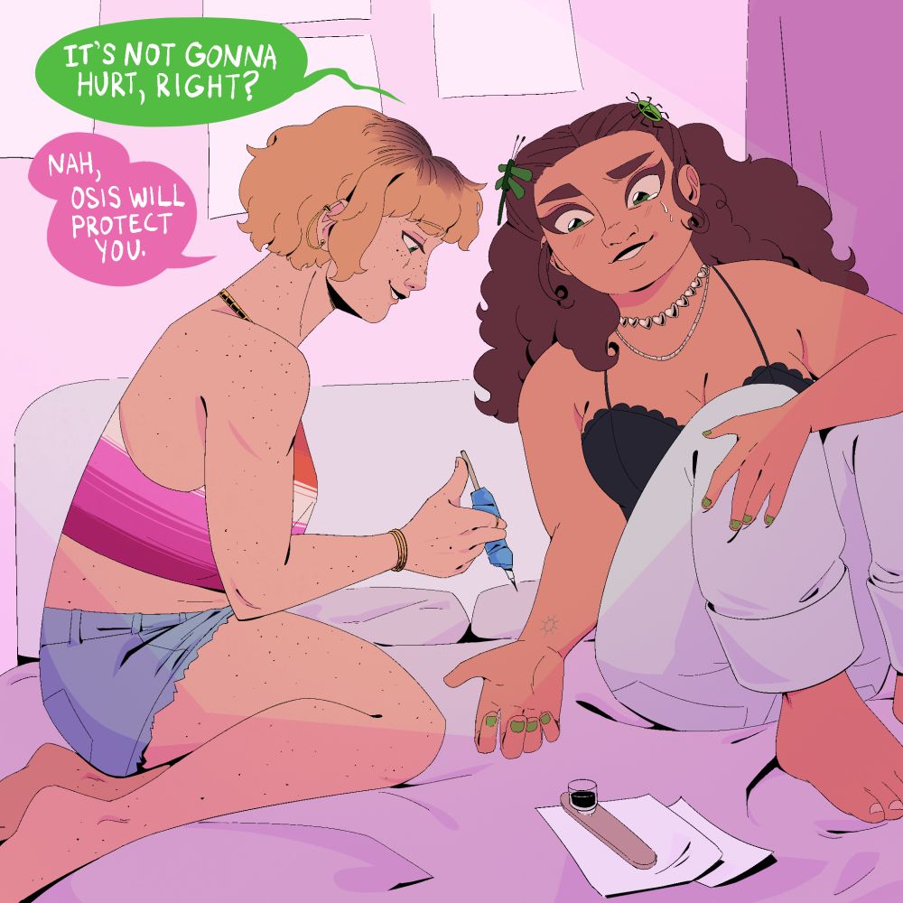 Ash giving Chryssy a handsome tattoo in bed. Ash is not taking the proper safety precautions. Chryssy is sweating.
C: It's not gonna hurt, right?
A: Nah, Osis will protect you.