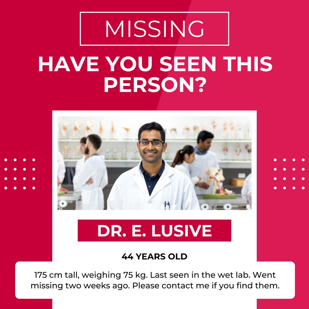This image is styled as a "Missing Person" poster with a humorous twist.

At the top, bold text reads "MISSING" and "HAVE YOU SEEN THIS PERSON?" against a vibrant red background.
The centre features a photograph of a smiling man in a white lab coat, standing in a busy laboratory with colleagues in the background.
Beneath the image, text introduces "DR. E. LUSIVE," described as 44 years old.
Additional details below state: "175 cm tall, weighing 75 kg. Last seen in the wet lab. Went missing two weeks ago. Please contact me if you find them."
The design uses white accents and dotted patterns for a playful, polished aesthetic.