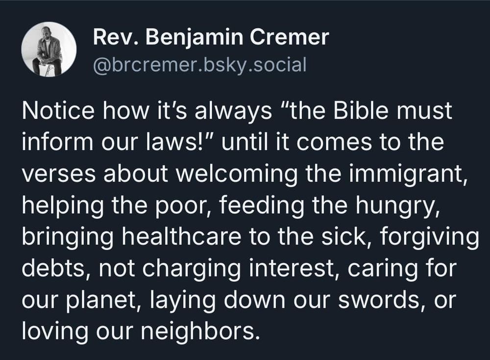 Notice how it’s always “the Bible must inform our laws!” until it comes to the verses about welcoming the immigrant, helping the poor, feeding the hungry, bringing healthcare to the sick, forgiving debts, not charging interest, caring for our planet, laying down our swords, or loving our neighbors.