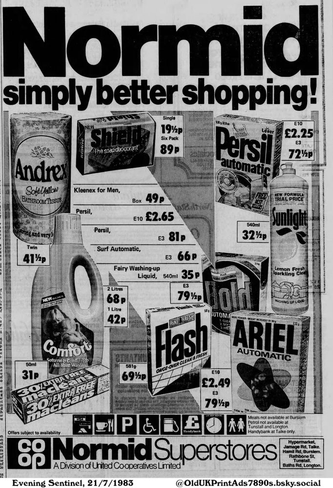 This is a supermarket advertisement listing various household cleaning and personal hygiene products, along with their prices. Items like laundry detergents, fabric conditioners, washing up liquid, deodorants and toilet paper are all included.

Normid simply better shopping!

Offers subject to availability
A Division of United Co-operatives Limited
E10 £2.25
E10 £2.49
E10 £2.65
E3 66 p
E3 72½p
E3 79½p
E3 81 p
2 Litres 68 p
1 Litre 42p
50ml 31P
540ml 32½p
581g- 69½p
49 p
Single 19½p
Six Pack 89p
Twin 41½p
Meals not available at Bursiem
Petrol not available at
Tunstall and Longton.
Handybank at Talke only.
Hypermarket,
Jamage Rd, Talke.
Hamil Rd, Burslem.
Rathbone St,
Tunstall.
Baths Rd, Longton.