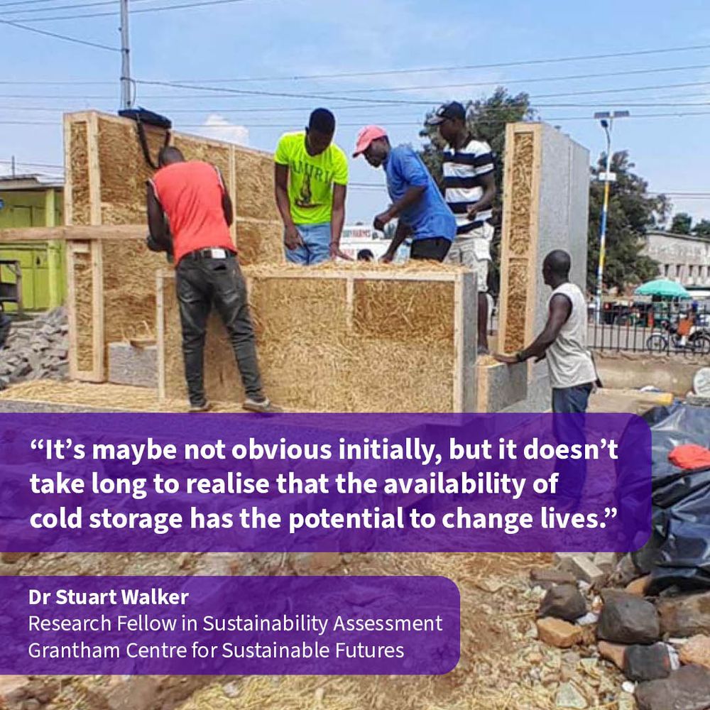 Five builders working on the walls and installing the insulation of the sustainable cold room in Kenya. A quote from Dr Stuart Walker, Research Fellow in Sustainability Assessment at the Grantham Centre for Sustainable Futures appears over the top. It reads: "It's maybe not obvious initially, but it doesn't take long to realise that the availability of cold storage has the potential to change lives."