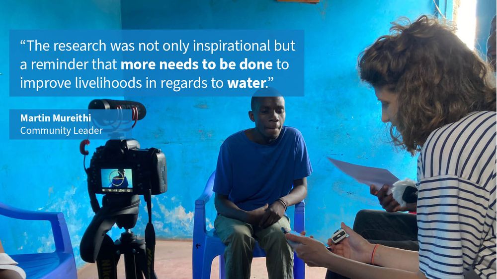 A local man from Mathare, Niarobi, sitting down behind a camera to be interviewed by Grantham Scholar, Monica Martin Grau. A quote over the top from community leader Martin Mureithi reads "“The research was not only inspirational but a reminder that more needs to be done to improve livelihoods in regards to water.”