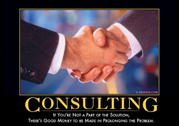 A fake motivational poster with a photo of two men in suits shaking hands. Text reads: Consulting: if you’re not a part of the solution, there’s good money to be make in prolonging the problem. 

This is an actual poster available for sale at despair.com - Home of Demotivators
