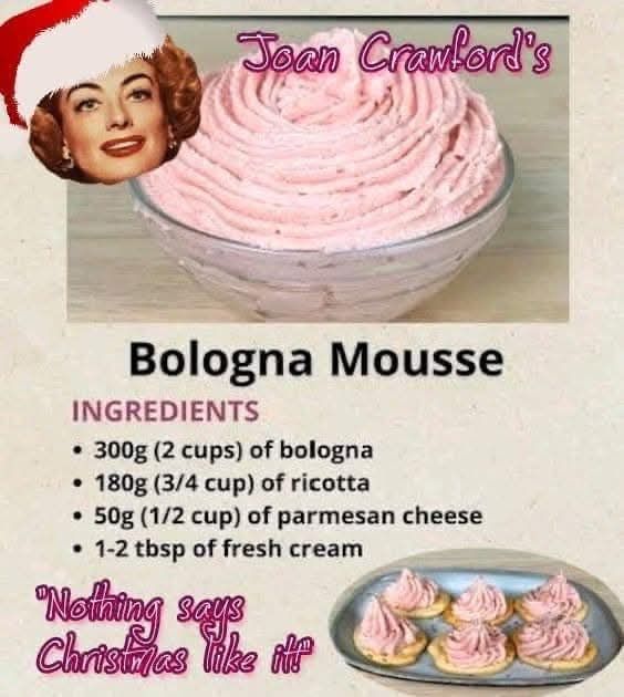 Joan Crawford's Bologna Mousse. There is a picture of a bowl of the mouse, which is pink. There is a picture of Crawford's face with a Santa hat. Ingredients for the bologna mousse are: 300g (2 cups) of bologna, 180g (3/4 cup) of ricotta, 50g (1/2 cup) of parmesan cheese, 1-2 tbsp of fresh cream. Text at the bottom of the recipe says "nothing says Christmas like it!"