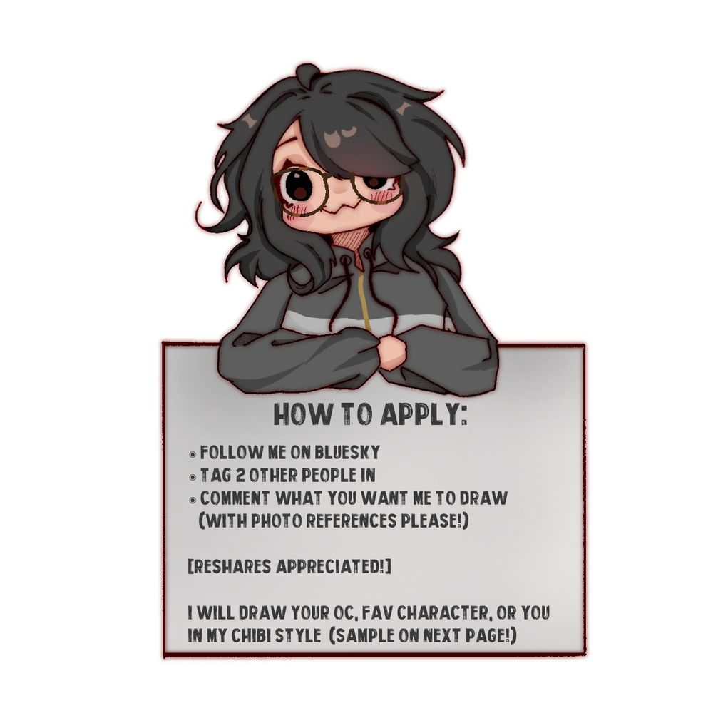 How to apply:
Follow me on Bluesky 
Tag 2 other people in
Comment what you want me to draw (with photo references please!)

Reshares are super appreciated 

I will draw your OC, fav character or you in my chibi style. (Sample on next page) 