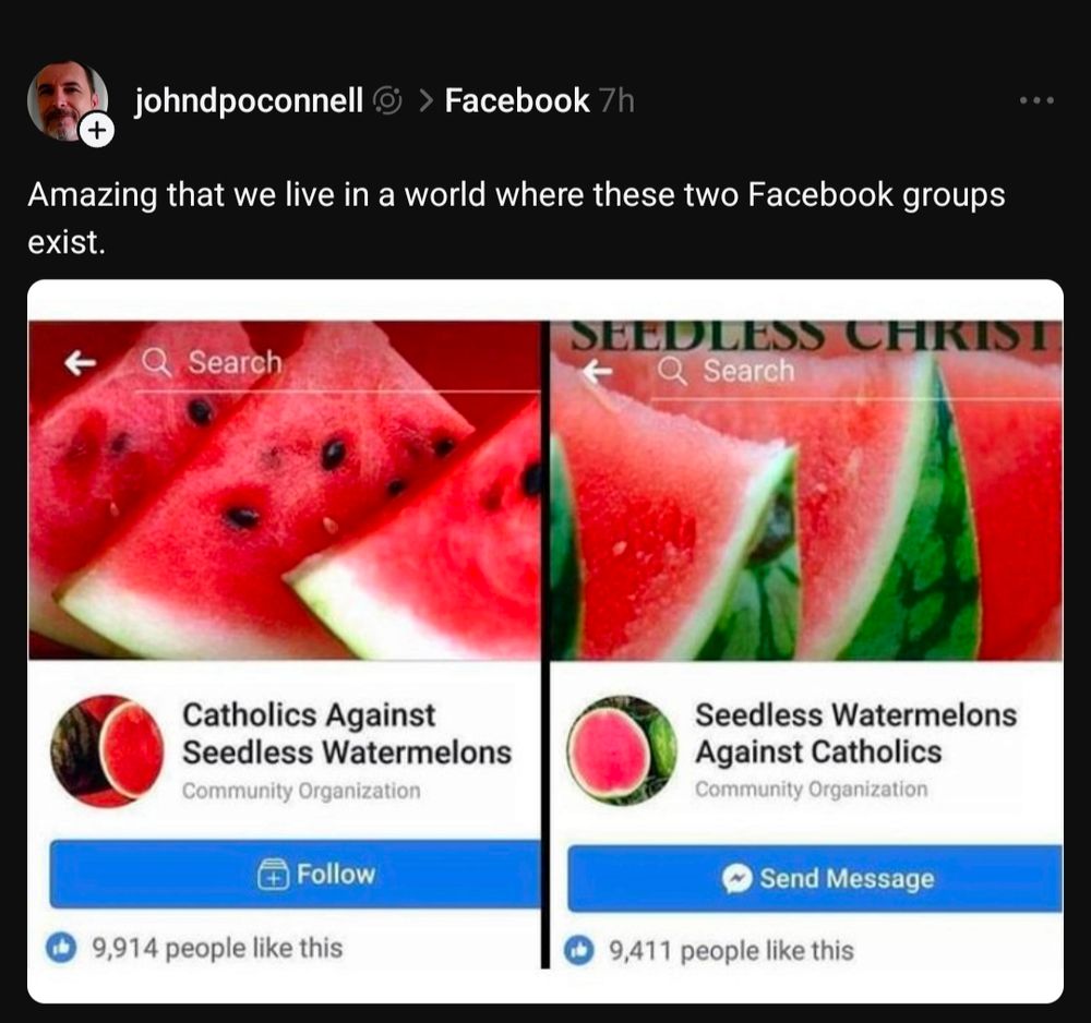 Two Facebook groups with the comment "Amazing we live in a world where these two groups exist"

Catholics against seedless watermelons

&

Seedless watermelons against Catholics 