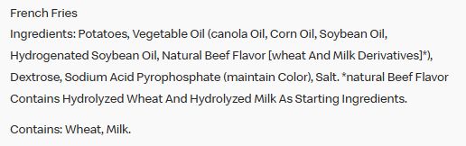 Ingredients for French Fries from the US McDonald's website:

French Fries
Ingredients: Potatoes, Vegetable Oil (canola Oil, Corn Oil, Soybean Oil, Hydrogenated Soybean Oil, Natural Beef Flavor [wheat And Milk Derivatives]*), Dextrose, Sodium Acid Pyrophosphate (maintain Color), Salt. *natural Beef Flavor Contains Hydrolyzed Wheat And Hydrolyzed Milk As Starting Ingredients.

Contains: Wheat, Milk.