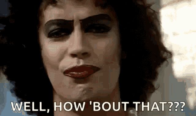 Frank‘n‘furter asking: WELL,HOW ‘BOUT THAT???