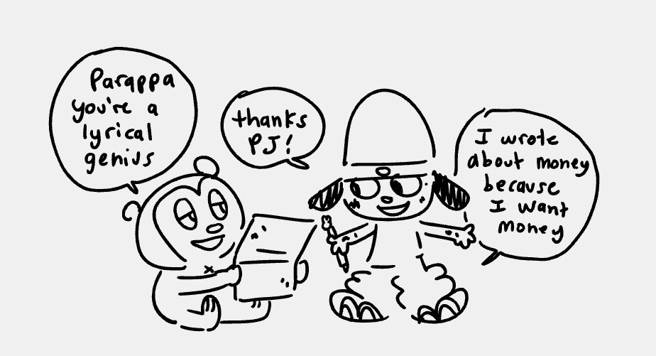 Parappa shows his new song to the impressed PJ, “Parappa, you’re a lyrical genius.” “Thanks PJ! I wrote about money because I want money.”