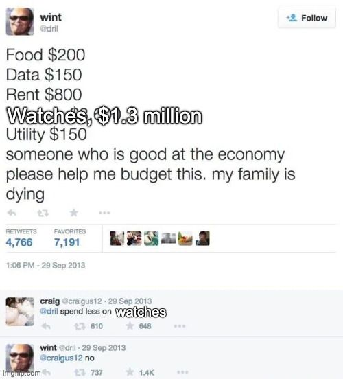 Variant of the Dril "spend less on candles" exchange which reads:

Tweet from Dril: "Food $200, Data $150, Rent $800, Watches $1.3 million, Utility $150. someone who is good at the economy please help me budget this. my family is dying.

Craig, replying: "spend less on watches"

Dril, replying: "no"