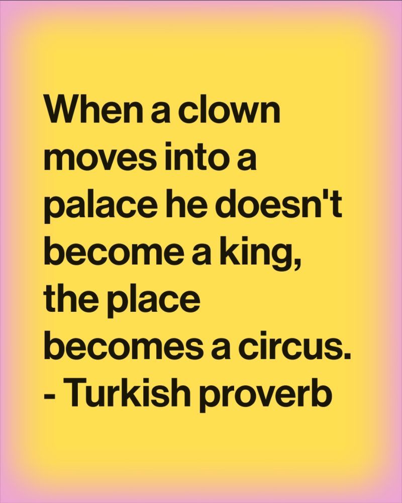 Quote, When a clown moves into a palace he doesn't become a king, the palace becomes a circus - Turkish proverb.
