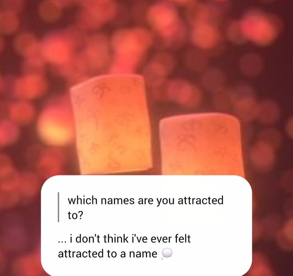 anonymous message: which names are you attracted to?

answer: ... i don't think i've ever felt attracted to a name 💭