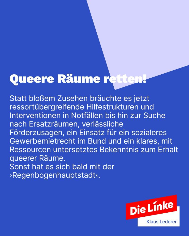 Sharepic mit Text: Queere Räume retten!
Statt bloßem Zusehen bräuchte es jetzt ressortübergreifende Hilfestrukturen und Interventionen in Notfällen bis hin zur Suche nach Ersatzräumen, verlässliche Förderzusagen, ein Einsatz für ein sozialeres Gewerbemietrecht im Bund und ein klares, mit Ressourcen untersetztes Bekenntnis zum Erhalt queerer Räume.
Sonst hat es sich bald mit der
›Regenbogenhauptstadt‹.