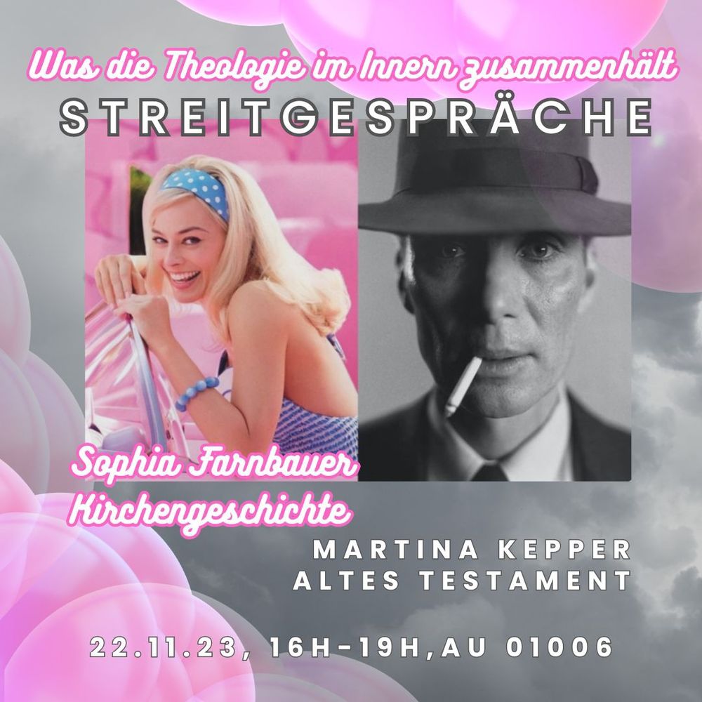 Werbung für das Streitgespräch zwischen Sophia Farnbauer (Kirchengeschichte) und Martina Kepper (Altes Testament) zum Zusammenhang der Theologischen Fächer. Optik ist mit grauen Wolken und rosa Blasen orientiert am Barbenheimer-Meme, das im Vordergrund steht.