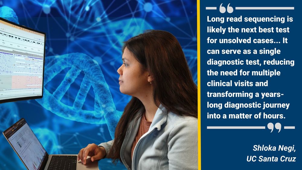 Quote: Long read sequencing is likely the next best test for unsolved cases... It can serve as a single diagnostic test, reducing the need for multiple clinical visits and transforming a years-long diagnostic journey into a matter of hours. Shloka Negi, UC Santa Cruz
