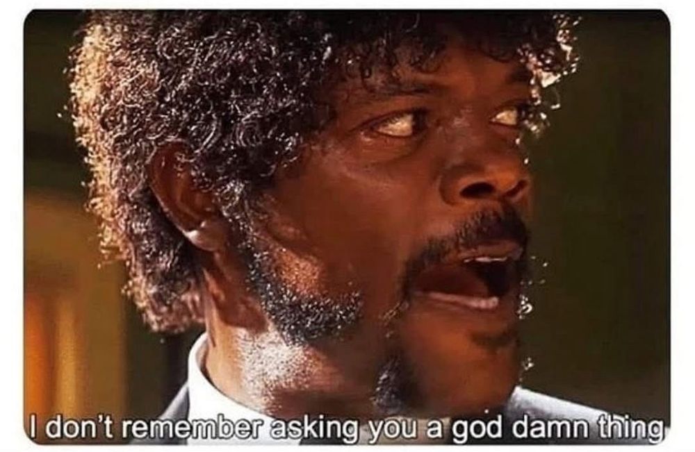 Meme from Pulp Fiction “I don’t remember asking you a god damn thing”