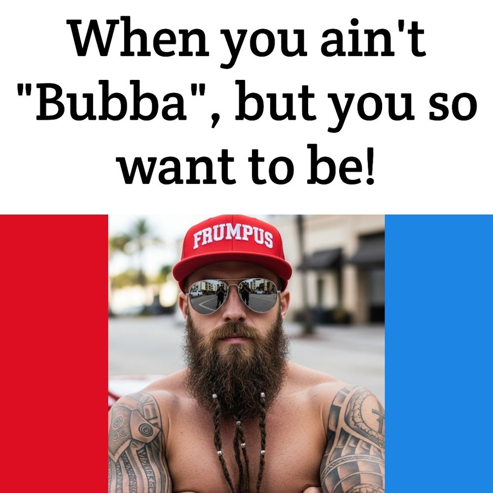 The top half of the square image is a text box reading, "When you ain't "Bubba", but you so want to be!"
The bottom half of the square image is an artificial photograph.  It's a shirtless man with arm tattoos and a creative beard.  He's wearing reflective sunglasses and a red ball cap that reads, "Frumpus" in white lettering.  He's staring at the camera with his arms folded.