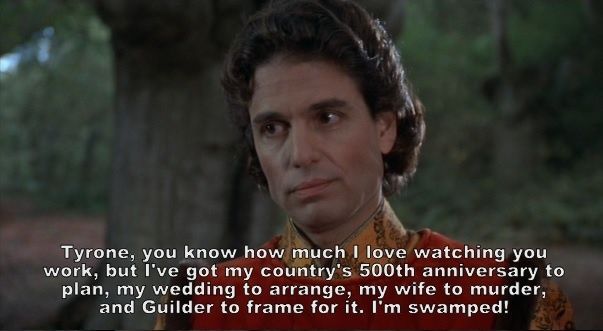 From Princess Bride: "Tyrone, you know how much I love watching you work, but I've got my countrie's 500th anniversary to plan, my wedding to arrange, my wife to murder, and Guilder to frame for it. I'm swamped!"