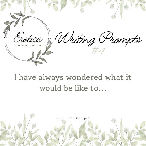 The fourth Erotica Leaflets writing prompt. The image is bordered on the top and bottom with leaves and the Erotica Leaflets logo is in the upper left corner. Across the right says, "Writing Prompt #4". The fourth writing prompt is: "I have always wondered what it would be like to...".